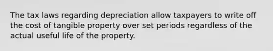 The tax laws regarding depreciation allow taxpayers to write off the cost of tangible property over set periods regardless of the actual useful life of the property.