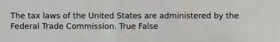 The tax laws of the United States are administered by the Federal Trade Commission. True False