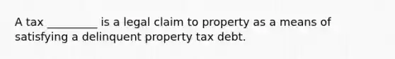 A tax _________ is a legal claim to property as a means of satisfying a delinquent property tax debt.