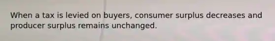 When a tax is levied on buyers, consumer surplus decreases and producer surplus remains unchanged.