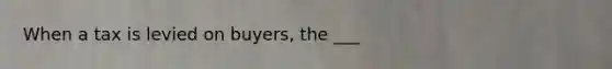 When a tax is levied on buyers, the ___