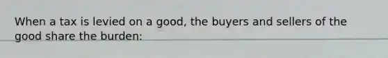 When a tax is levied on a good, the buyers and sellers of the good share the burden: