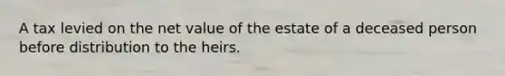 A tax levied on the net value of the estate of a deceased person before distribution to the heirs.