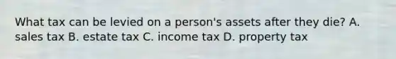 What tax can be levied on a person's assets after they die? A. sales tax B. estate tax C. income tax D. property tax