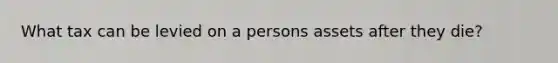 What tax can be levied on a persons assets after they die?