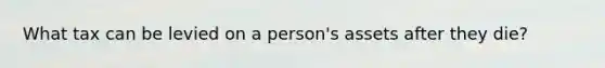 What tax can be levied on a person's assets after they die?