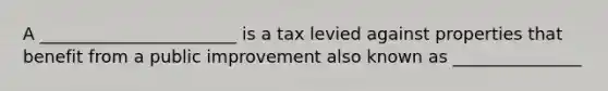 A _______________________ is a tax levied against properties that benefit from a public improvement also known as _______________