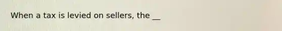 When a tax is levied on sellers, the __