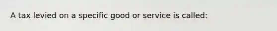 A tax levied on a specific good or service is called: