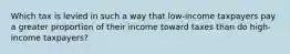 Which tax is levied in such a way that low-income taxpayers pay a greater proportion of their income toward taxes than do high-income taxpayers?