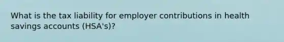 What is the tax liability for employer contributions in health savings accounts (HSA's)?