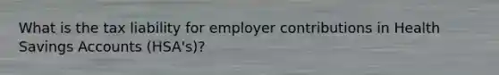 What is the tax liability for employer contributions in Health Savings Accounts (HSA's)?