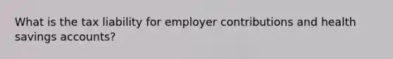 What is the tax liability for employer contributions and health savings accounts?