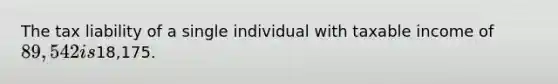 The tax liability of a single individual with taxable income of 89,542 is18,175.