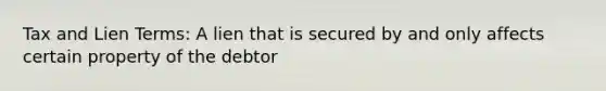 Tax and Lien Terms: A lien that is secured by and only affects certain property of the debtor