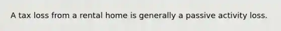 A tax loss from a rental home is generally a passive activity loss.