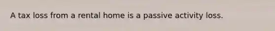 A tax loss from a rental home is a passive activity loss.