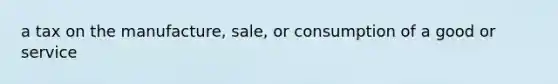 a tax on the manufacture, sale, or consumption of a good or service