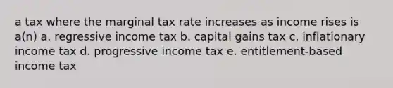 a tax where the marginal tax rate increases as income rises is a(n) a. regressive income tax b. capital gains tax c. inflationary income tax d. progressive income tax e. entitlement-based income tax