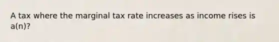 A tax where the marginal tax rate increases as income rises is a(n)?