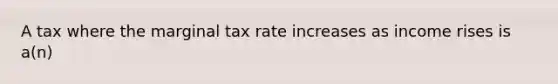 A tax where the marginal tax rate increases as income rises is a(n)