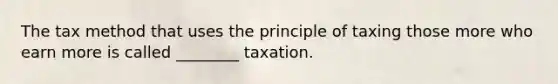 The tax method that uses the principle of taxing those more who earn more is called​ ________ taxation.