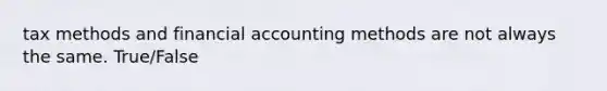 tax methods and financial accounting methods are not always the same. True/False