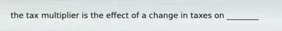 the tax multiplier is the effect of a change in taxes on ________