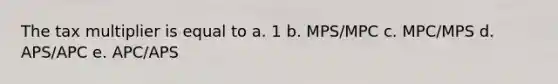 The tax multiplier is equal to a. 1 b. MPS/MPC c. MPC/MPS d. APS/APC e. APC/APS