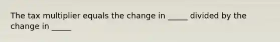 The tax multiplier equals the change in _____ divided by the change in _____