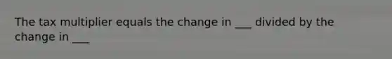 The tax multiplier equals the change in ___ divided by the change in ___