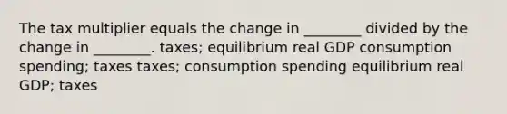 The tax multiplier equals the change in ________ divided by the change in ________. taxes; equilibrium real GDP consumption spending; taxes taxes; consumption spending equilibrium real GDP; taxes