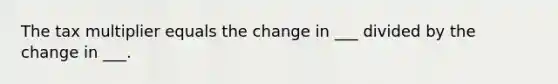 The tax multiplier equals the change in ___ divided by the change in ___.