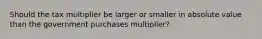 Should the tax multiplier be larger or smaller in absolute value than the government purchases multiplier?