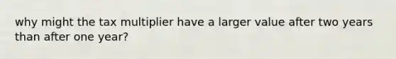 why might the tax multiplier have a larger value after two years than after one year?