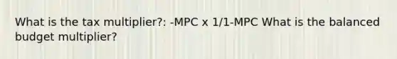 What is the tax multiplier?: -MPC x 1/1-MPC What is the balanced budget multiplier?