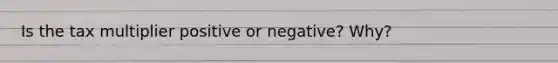Is the tax multiplier positive or negative? Why?