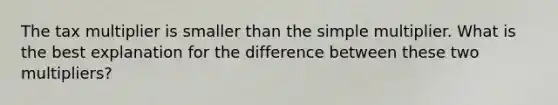 The tax multiplier is smaller than the simple multiplier. What is the best explanation for the difference between these two multipliers?