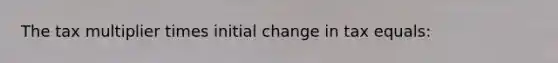 The tax multiplier times initial change in tax equals: