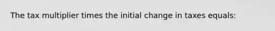 The tax multiplier times the initial change in taxes equals: