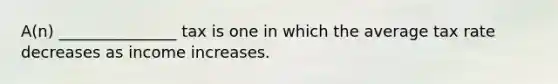 A(n) _______________ tax is one in which the average tax rate decreases as income increases.