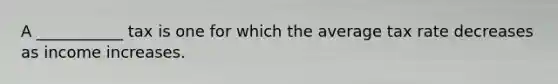 A ___________ tax is one for which the average tax rate decreases as income increases.