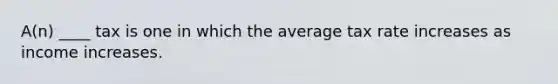 A(n) ____ tax is one in which the average tax rate increases as income increases.