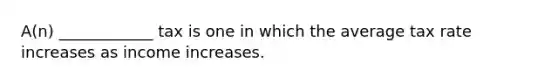 A(n) ____________ tax is one in which the average tax rate increases as income increases.