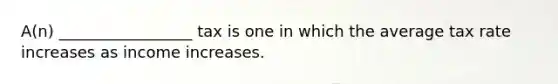 A(n) _________________ tax is one in which the average tax rate increases as income increases.