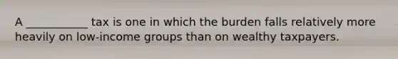 A ___________ tax is one in which the burden falls relatively more heavily on low-income groups than on wealthy taxpayers.