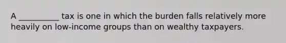 A __________ tax is one in which the burden falls relatively more heavily on low-income groups than on wealthy taxpayers.