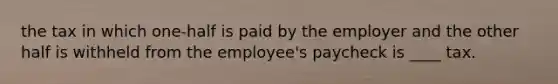 the tax in which one-half is paid by the employer and the other half is withheld from the employee's paycheck is ____ tax.