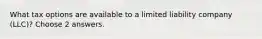 What tax options are available to a limited liability company (LLC)? Choose 2 answers.