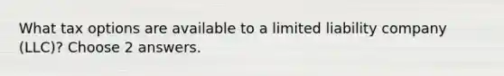 What tax options are available to a limited liability company (LLC)? Choose 2 answers.